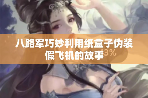 八路军巧妙利用纸盒子伪装假飞机的故事