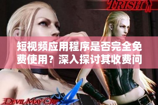 短视频应用程序是否完全免费使用？深入探讨其收费问题