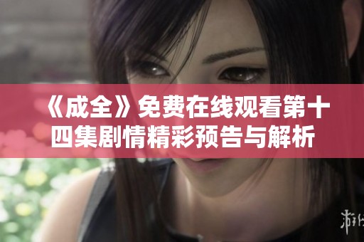 《成全》免费在线观看第十四集剧情精彩预告与解析