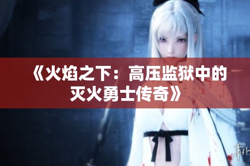 《火焰之下：高压监狱中的灭火勇士传奇》