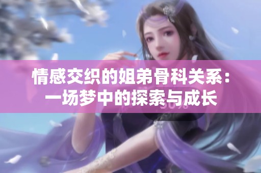 情感交织的姐弟骨科关系：一场梦中的探索与成长