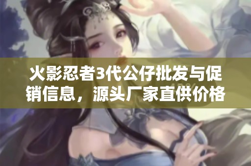 火影忍者3代公仔批发与促销信息，源头厂家直供价格揭秘
