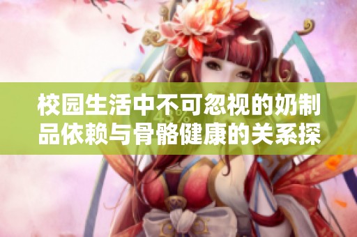 校园生活中不可忽视的奶制品依赖与骨骼健康的关系探讨