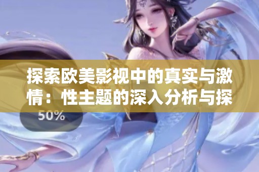 探索欧美影视中的真实与激情：性主题的深入分析与探讨