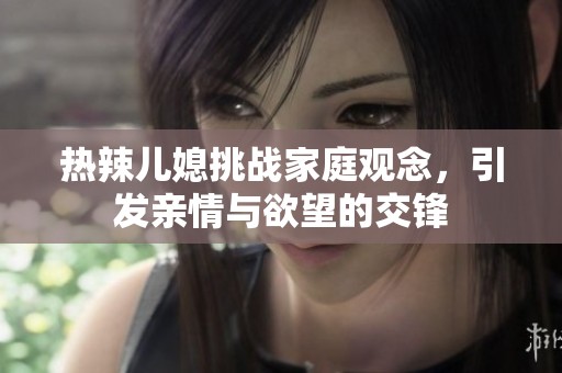 热辣儿媳挑战家庭观念，引发亲情与欲望的交锋