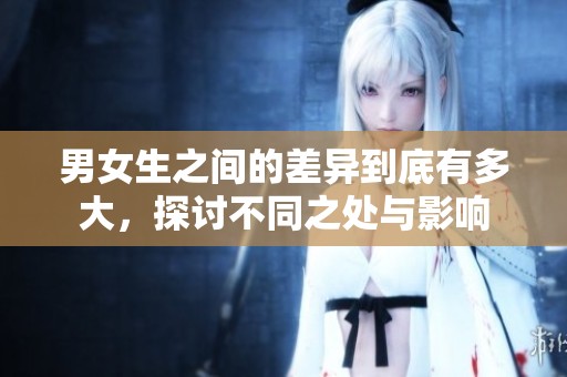 男女生之间的差异到底有多大，探讨不同之处与影响