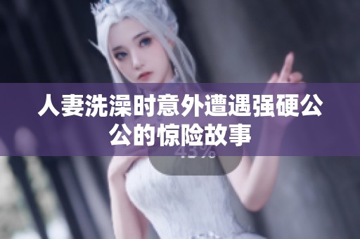 人妻洗澡时意外遭遇强硬公公的惊险故事