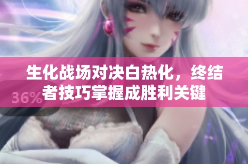 生化战场对决白热化，终结者技巧掌握成胜利关键