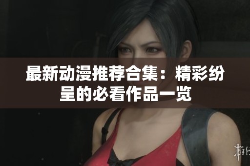 最新动漫推荐合集：精彩纷呈的必看作品一览