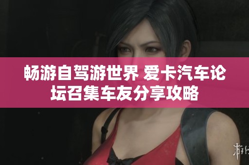 畅游自驾游世界 爱卡汽车论坛召集车友分享攻略