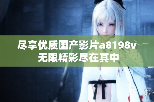 尽享优质国产影片a8198v 无限精彩尽在其中