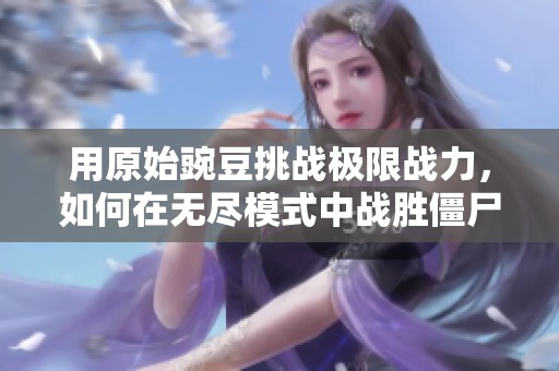用原始豌豆挑战极限战力，如何在无尽模式中战胜僵尸