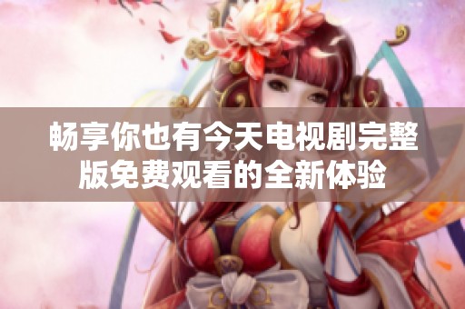 畅享你也有今天电视剧完整版免费观看的全新体验