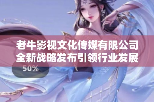 老牛影视文化传媒有限公司全新战略发布引领行业发展新潮流