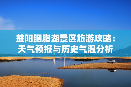 益阳胭脂湖景区旅游攻略：天气预报与历史气温分析