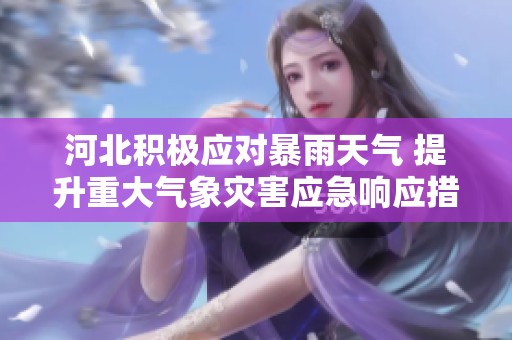 河北积极应对暴雨天气 提升重大气象灾害应急响应措施