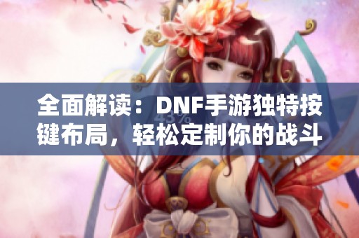 全面解读：DNF手游独特按键布局，轻松定制你的战斗风格！
