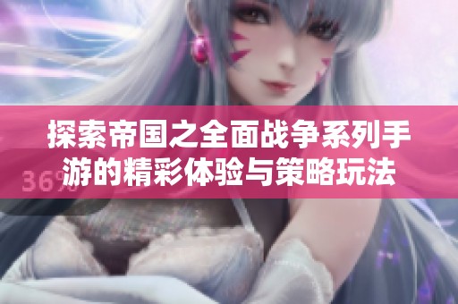 探索帝国之全面战争系列手游的精彩体验与策略玩法
