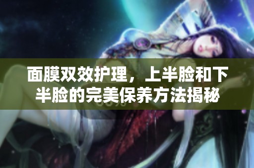 面膜双效护理，上半脸和下半脸的完美保养方法揭秘