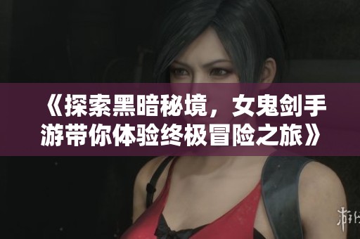 《探索黑暗秘境，女鬼剑手游带你体验终极冒险之旅》