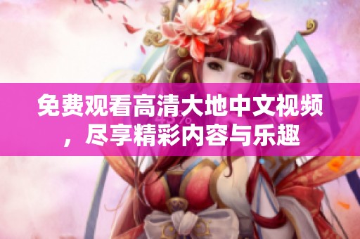 免费观看高清大地中文视频，尽享精彩内容与乐趣