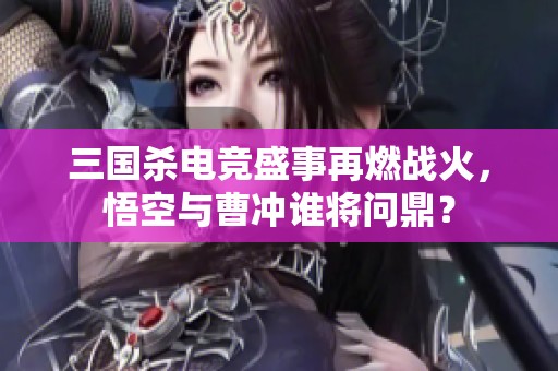 三国杀电竞盛事再燃战火，悟空与曹冲谁将问鼎？