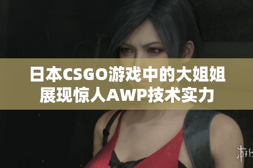 日本CSGO游戏中的大姐姐展现惊人AWP技术实力
