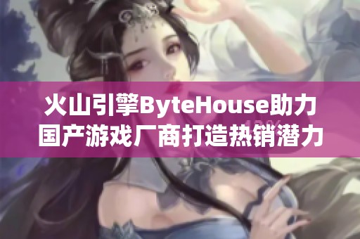 火山引擎ByteHouse助力国产游戏厂商打造热销潜力之作