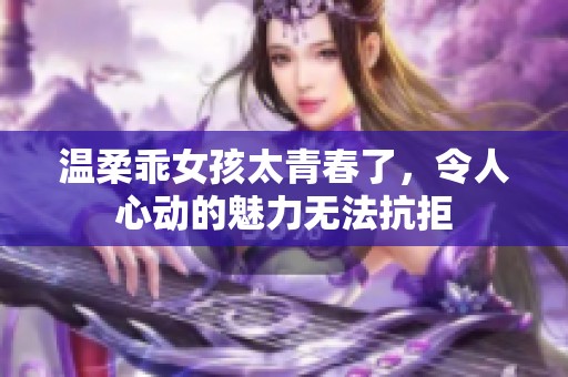 温柔乖女孩太青春了，令人心动的魅力无法抗拒