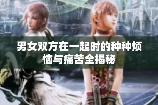 男女双方在一起时的种种烦恼与痛苦全揭秘