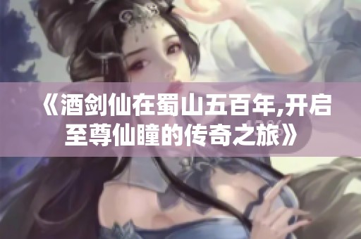《酒剑仙在蜀山五百年,开启至尊仙瞳的传奇之旅》