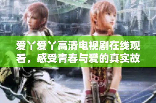 爱丫爱丫高清电视剧在线观看，感受青春与爱的真实故事