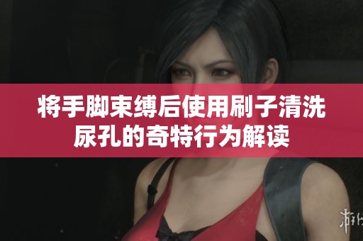将手脚束缚后使用刷子清洗尿孔的奇特行为解读