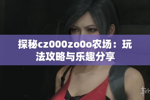 探秘cz000zo0o农场：玩法攻略与乐趣分享