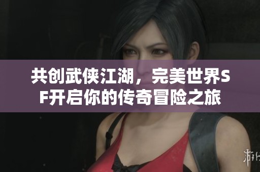 共创武侠江湖，完美世界SF开启你的传奇冒险之旅