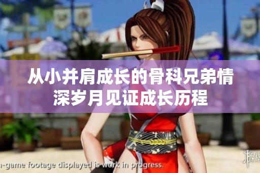 从小并肩成长的骨科兄弟情深岁月见证成长历程