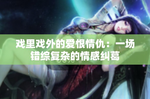 戏里戏外的爱恨情仇：一场错综复杂的情感纠葛