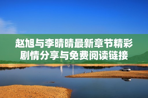 赵旭与李晴晴最新章节精彩剧情分享与免费阅读链接