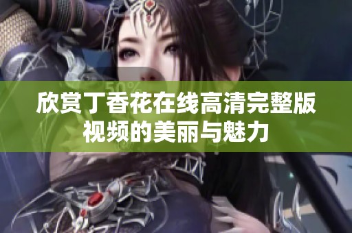 欣赏丁香花在线高清完整版视频的美丽与魅力