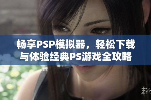 畅享PSP模拟器，轻松下载与体验经典PS游戏全攻略