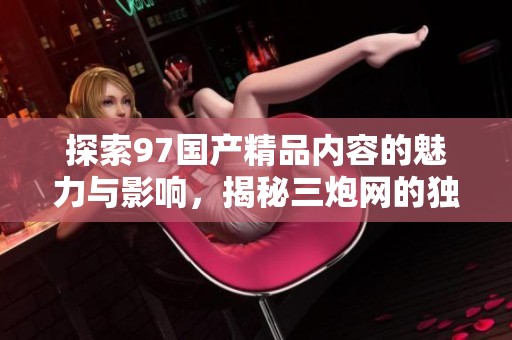 探索97国产精品内容的魅力与影响，揭秘三炮网的独特之处