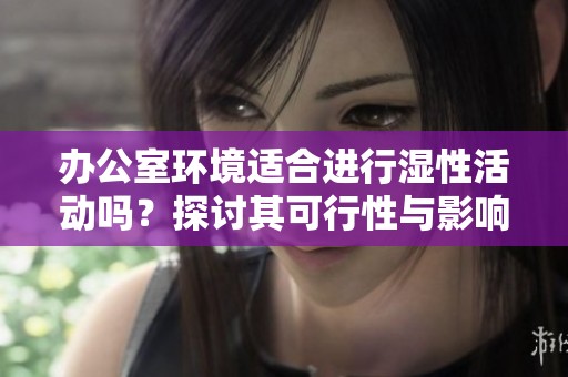 办公室环境适合进行湿性活动吗？探讨其可行性与影响