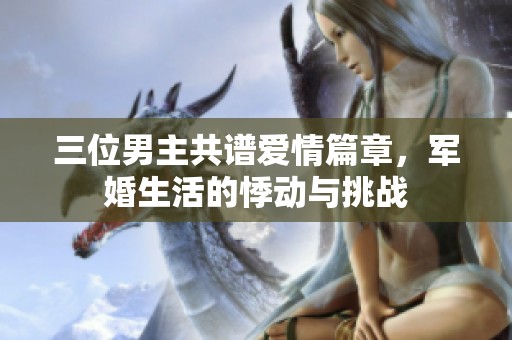 三位男主共谱爱情篇章，军婚生活的悸动与挑战