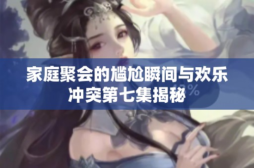 家庭聚会的尴尬瞬间与欢乐冲突第七集揭秘