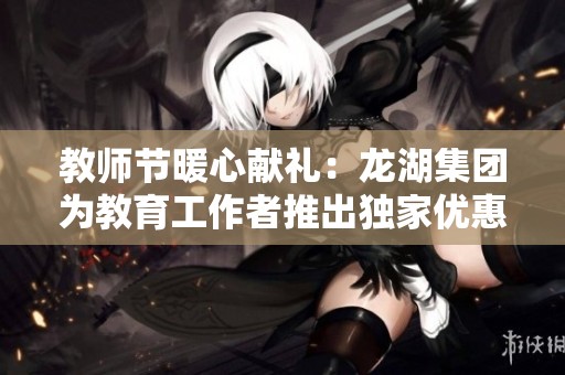 教师节暖心献礼：龙湖集团为教育工作者推出独家优惠活动