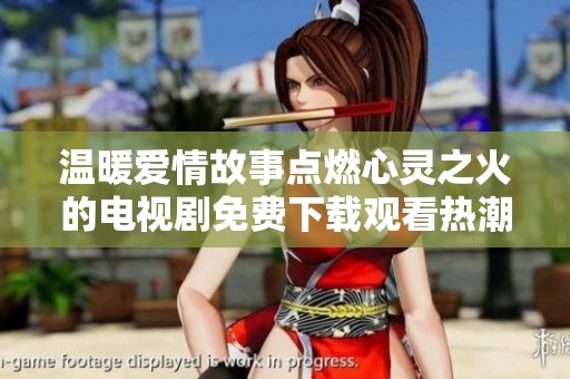 温暖爱情故事点燃心灵之火的电视剧免费下载观看热潮