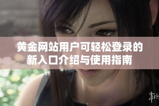 黄金网站用户可轻松登录的新入口介绍与使用指南