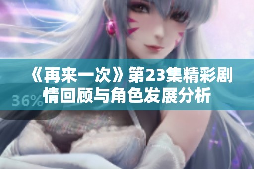 《再来一次》第23集精彩剧情回顾与角色发展分析
