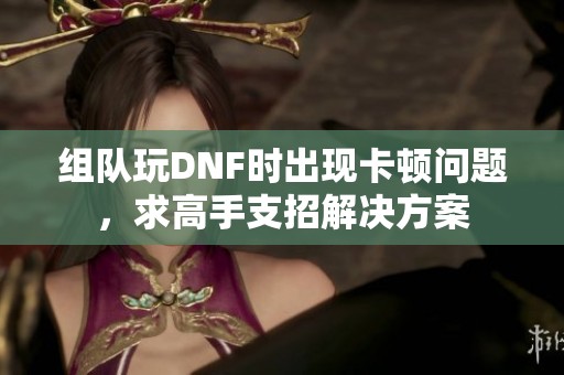 组队玩DNF时出现卡顿问题，求高手支招解决方案