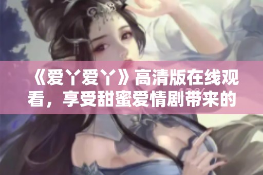 《爱丫爱丫》高清版在线观看，享受甜蜜爱情剧带来的温馨瞬间